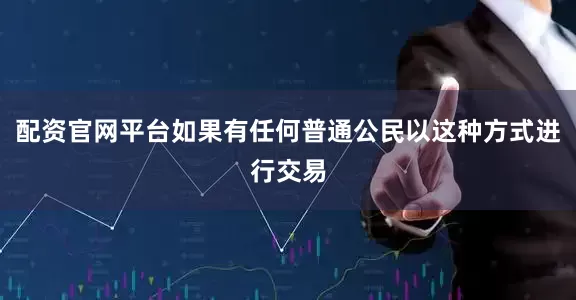 配资官网平台如果有任何普通公民以这种方式进行交易