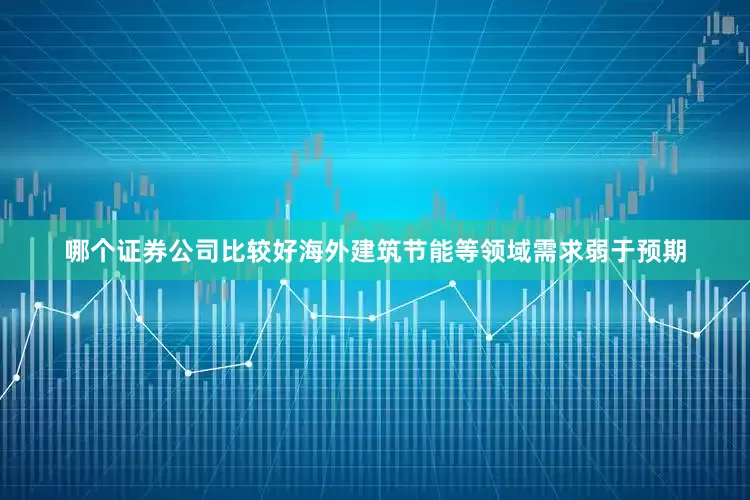 哪个证券公司比较好海外建筑节能等领域需求弱于预期