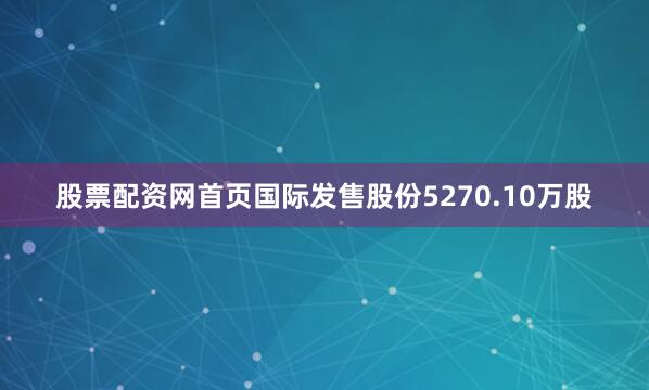 股票配资网首页国际发售股份5270.10万股