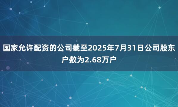 国家允许配资的公司截至2025年7月31日公司股东户数为2.68万户