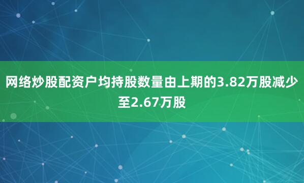 网络炒股配资户均持股数量由上期的3.82万股减少至2.67万股